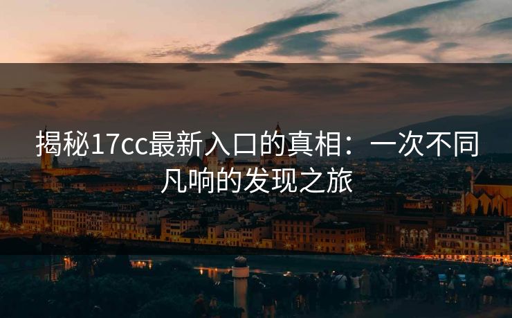 揭秘17cc最新入口的真相:一次不同凡响的发现之旅 揭秘17cc最新入口的真相:一次不同凡响的发现之旅