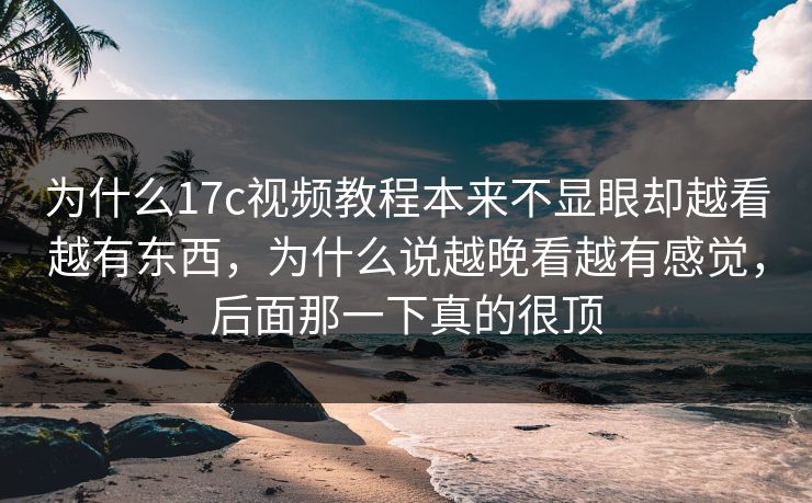 为什么17c视频教程本来不显眼却越看越有东西,为什么说越晚看越有感觉,后面那一下真的很顶 为什么17c视频教程本来不显眼却越看越有东西,为什么说越晚看越有感觉,后面那一下真的很顶