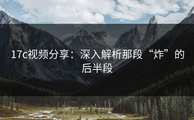 17c视频分享：深入解析那段“炸”的后半段