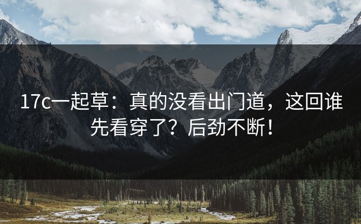 17c一起草：真的没看出门道，这回谁先看穿了？后劲不断！