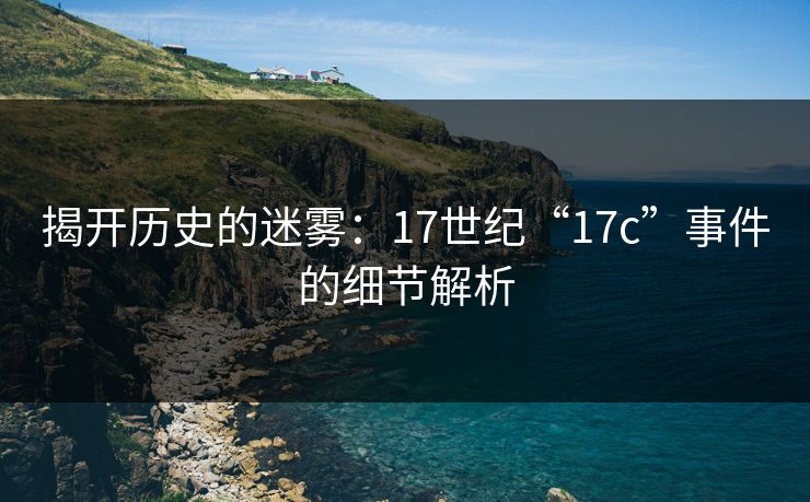 揭开历史的迷雾：17世纪“17c”事件的细节解析