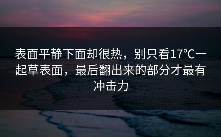 表面平静下面却很热，别只看17℃一起草表面，最后翻出来的部分才最有冲击力