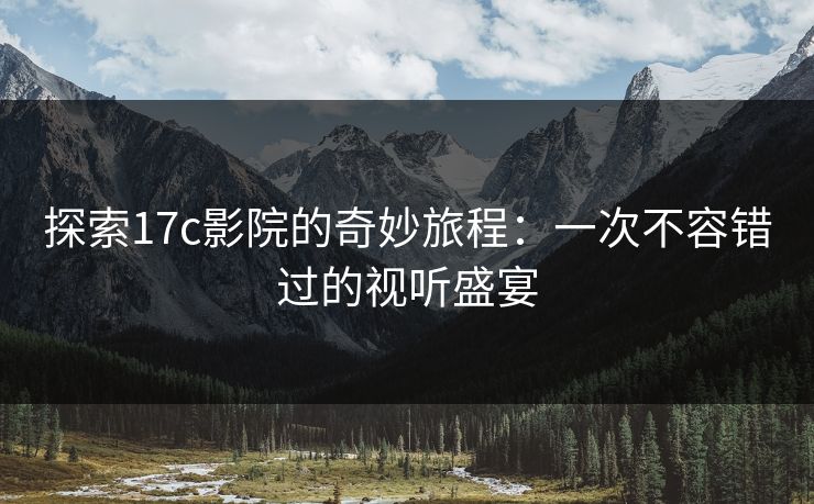 探索17c影院的奇妙旅程:一次不容错过的视听盛宴 探索17c影院的奇妙旅程:一次不容错过的视听盛宴
