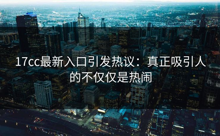 17cc最新入口引发热议:真正吸引人的不仅仅是热闹 17cc最新入口引发热议:真正吸引人的不仅仅是热闹