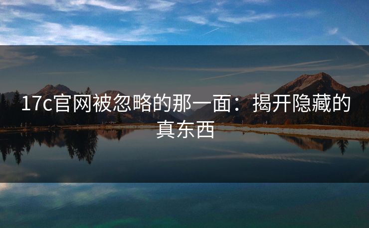 17c官网被忽略的那一面：揭开隐藏的真东西