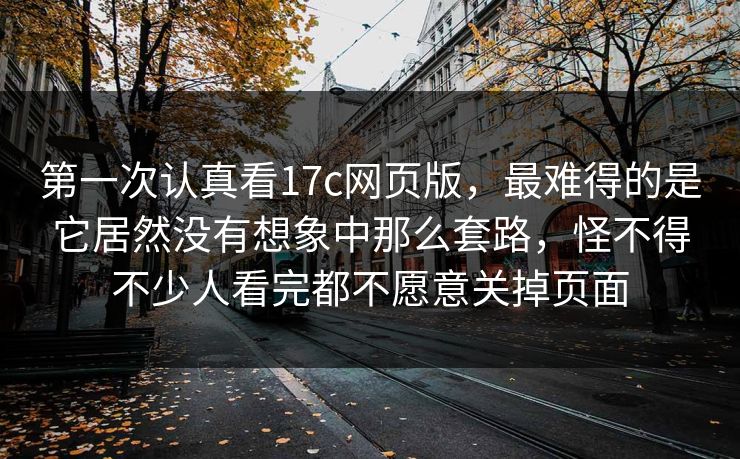 第一次认真看17c网页版，最难得的是它居然没有想象中那么套路，怪不得不少人看完都不愿意关掉页面
