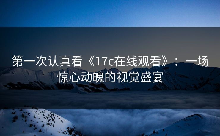 第一次认真看《17c在线观看》:一场惊心动魄的视觉盛宴 第一次认真看《17c在线观看》:一场惊心动魄的视觉盛宴