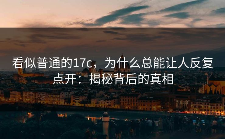 看似普通的17c，为什么总能让人反复点开：揭秘背后的真相