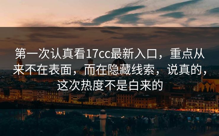 第一次认真看17cc最新入口，重点从来不在表面，而在隐藏线索，说真的，这次热度不是白来的