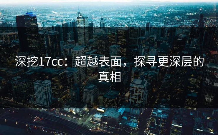 深挖17cc：超越表面，探寻更深层的真相