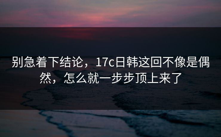 别急着下结论,17c日韩这回不像是偶然,怎么就一步步顶上来了 别急着下结论,17c日韩这回不像是偶然,怎么就一步步顶上来了