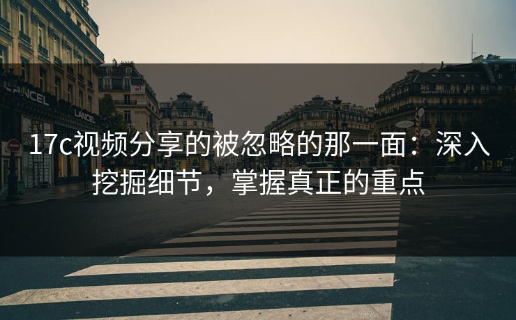 17c视频分享的被忽略的那一面:深入挖掘细节,掌握真正的重点 17c视频分享的被忽略的那一面:深入挖掘细节,掌握真正的重点