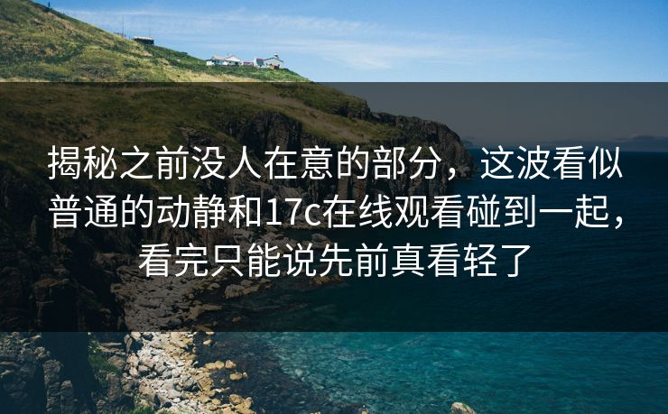 揭秘之前没人在意的部分,这波看似普通的动静和17c在线观看碰到一起,看完只能说先前真看轻了 揭秘之前没人在意的部分,这波看似普通的动静和17c在线观看碰到一起,看完只能说先前真看轻了