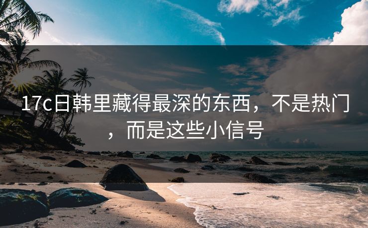 17c日韩里藏得最深的东西，不是热门，而是这些小信号