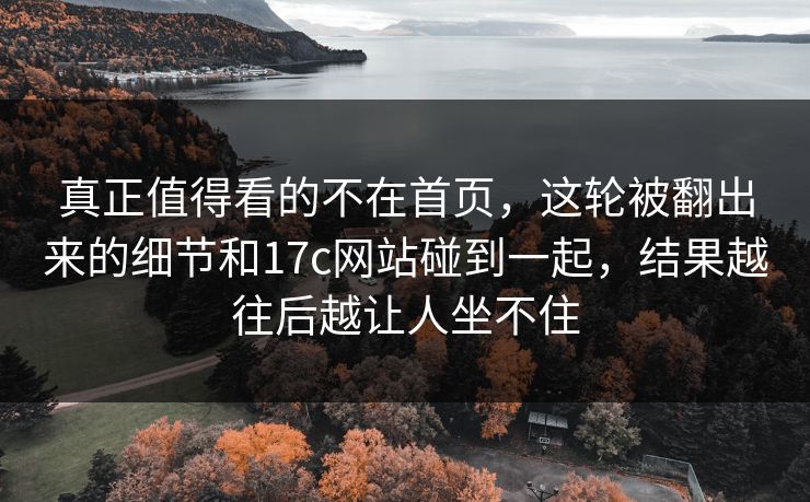 真正值得看的不在首页,这轮被翻出来的细节和17c网站碰到一起,结果越往后越让人坐不住 真正值得看的不在首页,这轮被翻出来的细节和17c网站碰到一起,结果越往后越让人坐不住
