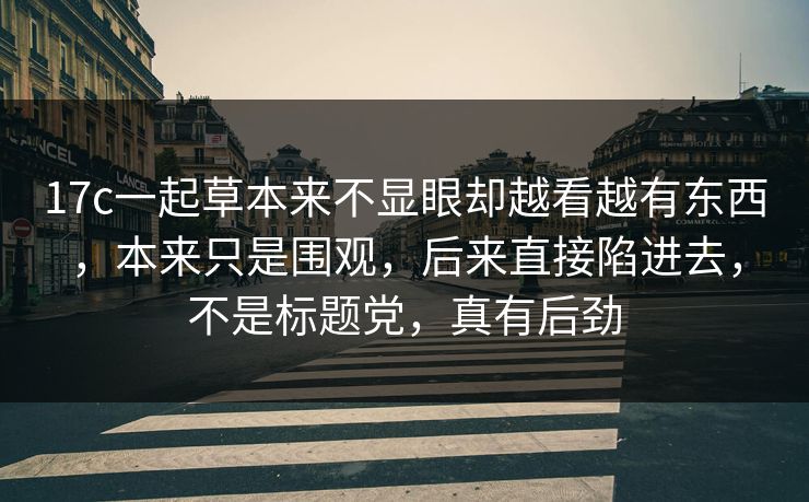 17c一起草本来不显眼却越看越有东西,本来只是围观,后来直接陷进去,不是标题党,真有后劲 17c一起草本来不显眼却越看越有东西,本来只是围观,后来直接陷进去,不是标题党,真有后劲