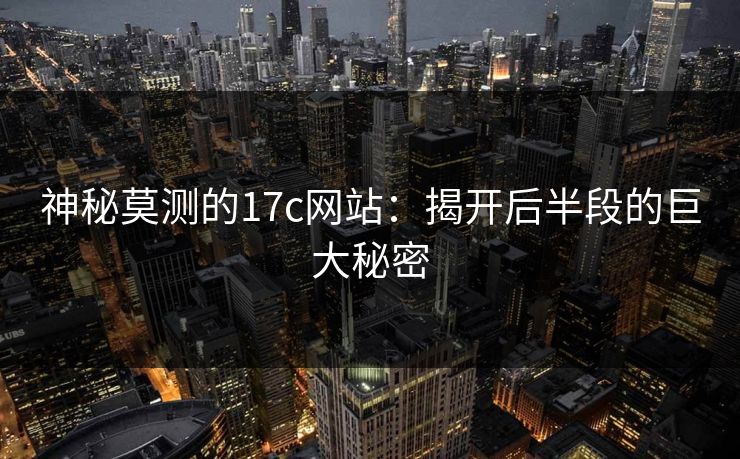 神秘莫测的17c网站:揭开后半段的巨大秘密 神秘莫测的17c网站:揭开后半段的巨大秘密