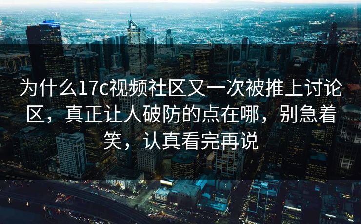 为什么17c视频社区又一次被推上讨论区，真正让人破防的点在哪，别急着笑，认真看完再说