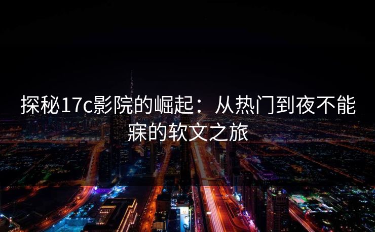 探秘17c影院的崛起：从热门到夜不能寐的软文之旅