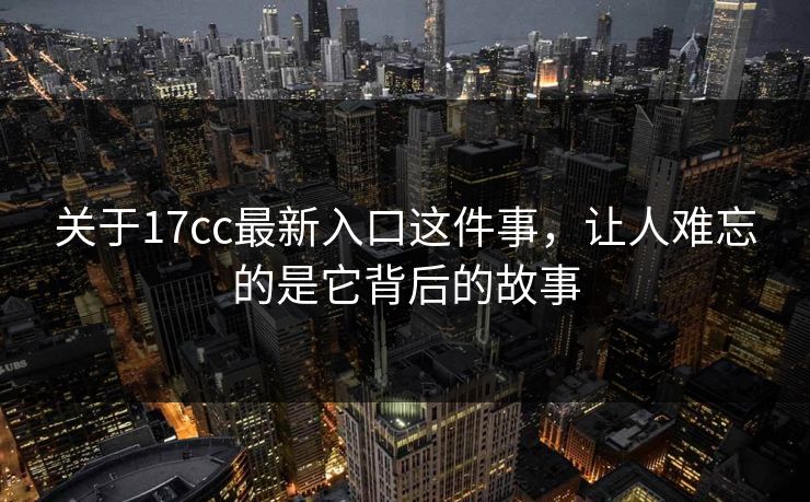 关于17cc最新入口这件事，让人难忘的是它背后的故事