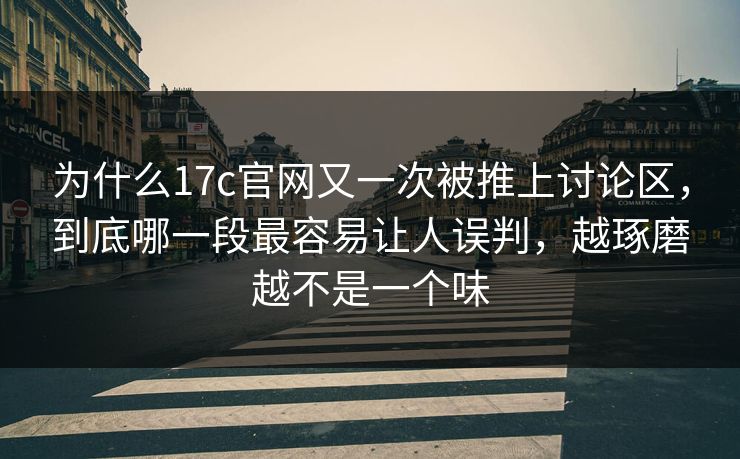 为什么17c官网又一次被推上讨论区，到底哪一段最容易让人误判，越琢磨越不是一个味