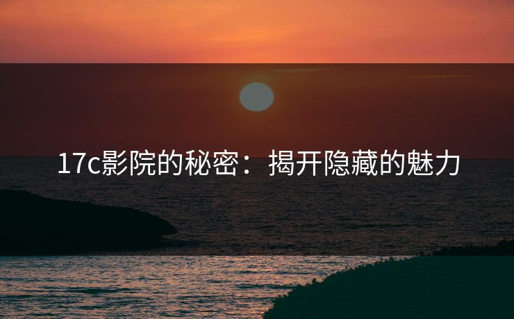 17c影院的秘密：揭开隐藏的魅力