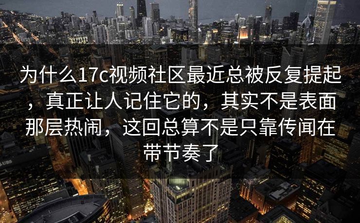 为什么17c视频社区最近总被反复提起，真正让人记住它的，其实不是表面那层热闹，这回总算不是只靠传闻在带节奏了