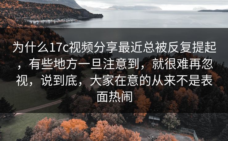 为什么17c视频分享最近总被反复提起，有些地方一旦注意到，就很难再忽视，说到底，大家在意的从来不是表面热闹