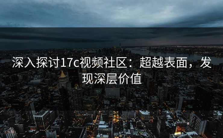 深入探讨17c视频社区:超越表面,发现深层价值 深入探讨17c视频社区:超越表面,发现深层价值