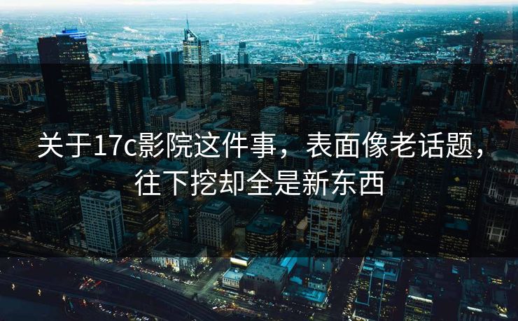 关于17c影院这件事，表面像老话题，往下挖却全是新东西