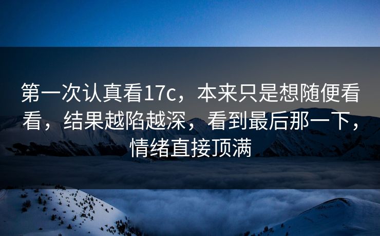 第一次认真看17c，本来只是想随便看看，结果越陷越深，看到最后那一下，情绪直接顶满