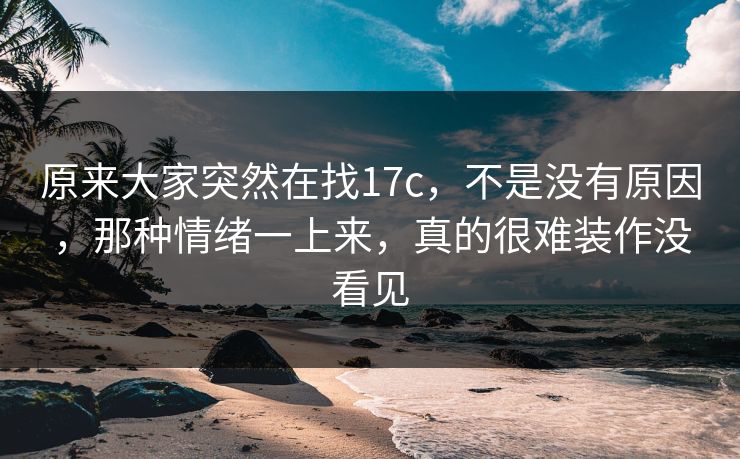原来大家突然在找17c,不是没有原因,那种情绪一上来,真的很难装作没看见 原来大家突然在找17c,不是没有原因,那种情绪一上来,真的很难装作没看见