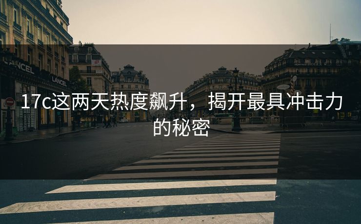 17c这两天热度飙升，揭开最具冲击力的秘密