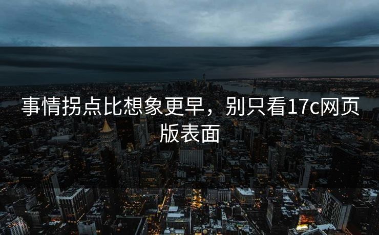 事情拐点比想象更早,别只看17c网页版表面 事情拐点比想象更早,别只看17c网页版表面