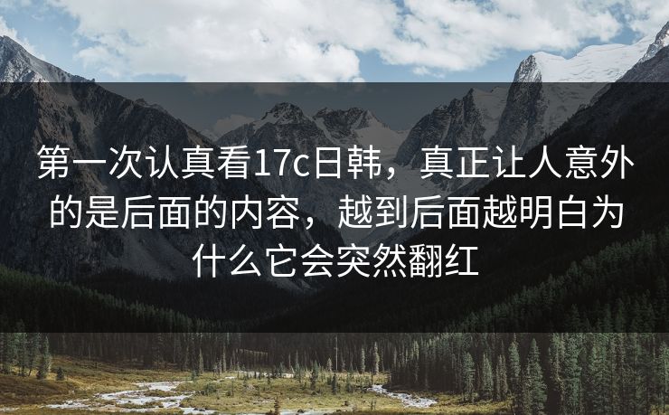 第一次认真看17c日韩，真正让人意外的是后面的内容，越到后面越明白为什么它会突然翻红