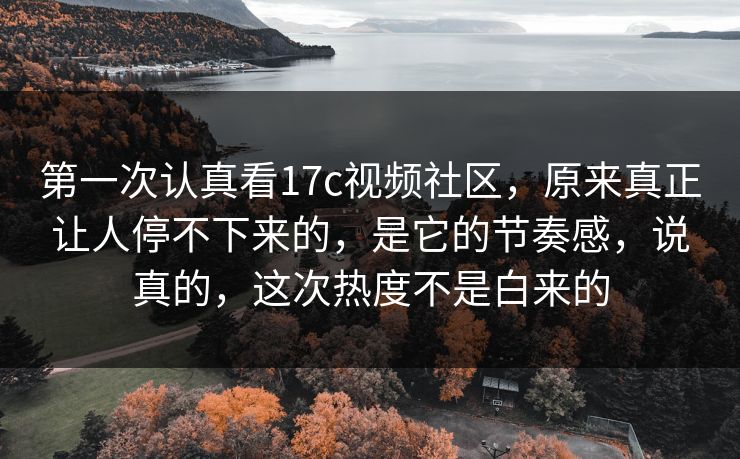 第一次认真看17c视频社区，原来真正让人停不下来的，是它的节奏感，说真的，这次热度不是白来的
