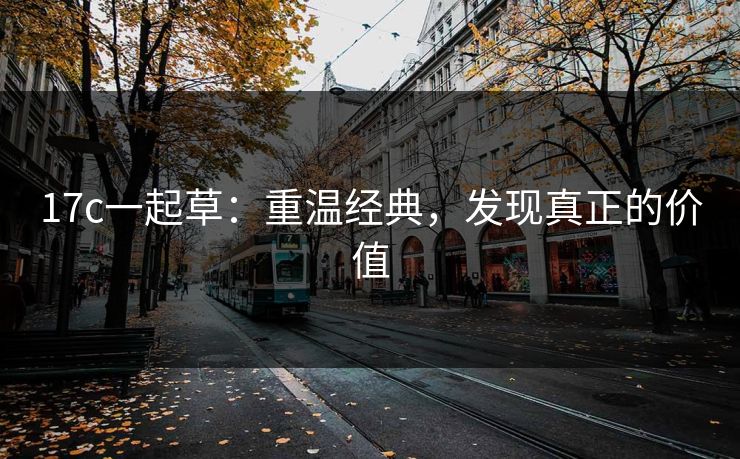 17c一起草：重温经典，发现真正的价值