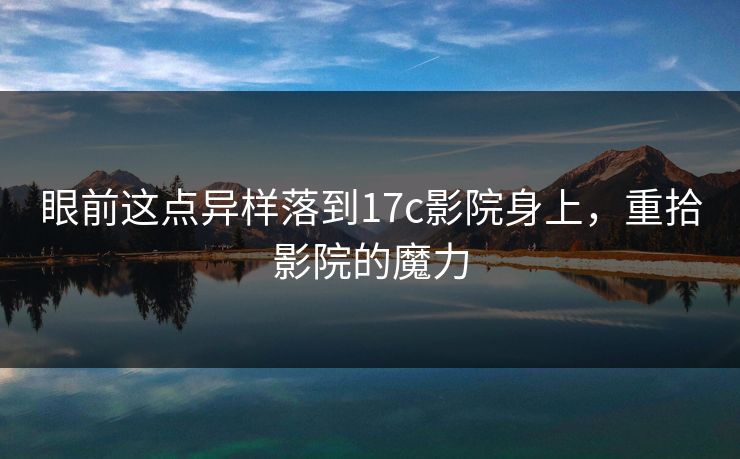 眼前这点异样落到17c影院身上,重拾影院的魔力 眼前这点异样落到17c影院身上,重拾影院的魔力