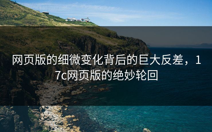 网页版的细微变化背后的巨大反差,17c网页版的绝妙轮回 网页版的细微变化背后的巨大反差,17c网页版的绝妙轮回