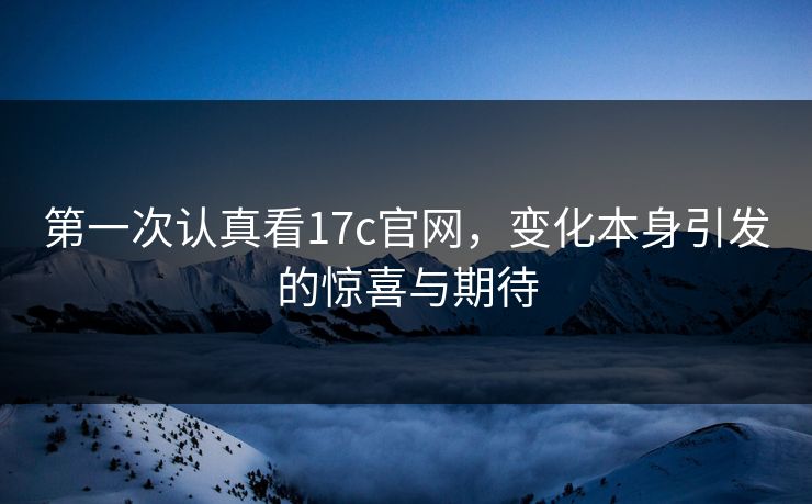 第一次认真看17c官网,变化本身引发的惊喜与期待 第一次认真看17c官网,变化本身引发的惊喜与期待