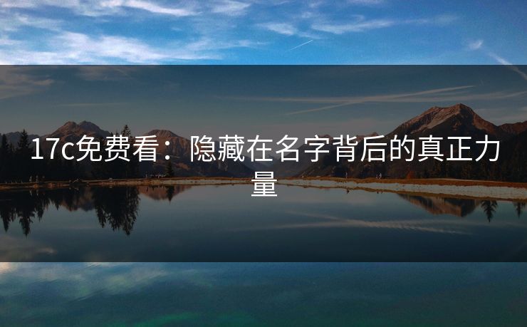 17c免费看:隐藏在名字背后的真正力量 17c免费看:隐藏在名字背后的真正力量