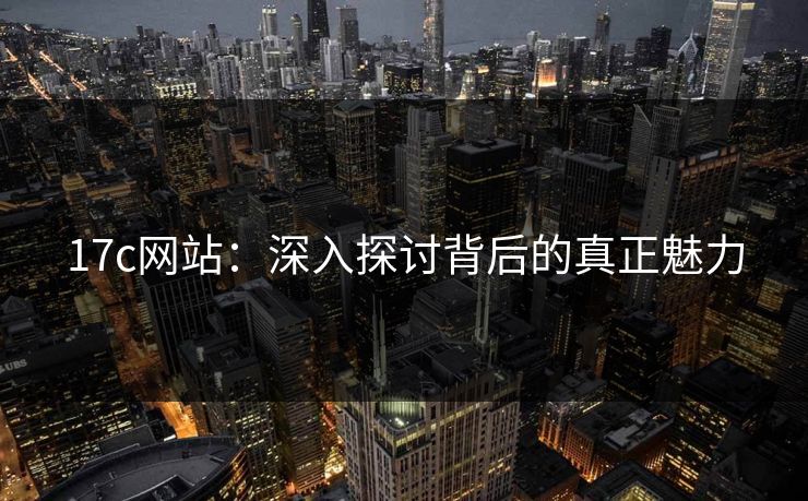 17c网站:深入探讨背后的真正魅力 17c网站:深入探讨背后的真正魅力