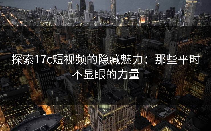 探索17c短视频的隐藏魅力:那些平时不显眼的力量 探索17c短视频的隐藏魅力:那些平时不显眼的力量