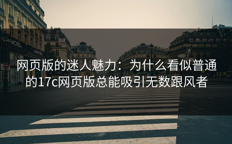 网页版的迷人魅力:为什么看似普通的17c网页版总能吸引无数跟风者 网页版的迷人魅力:为什么看似普通的17c网页版总能吸引无数跟风者