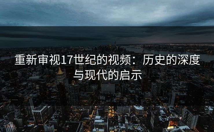 重新审视17世纪的视频:历史的深度与现代的启示 重新审视17世纪的视频:历史的深度与现代的启示
