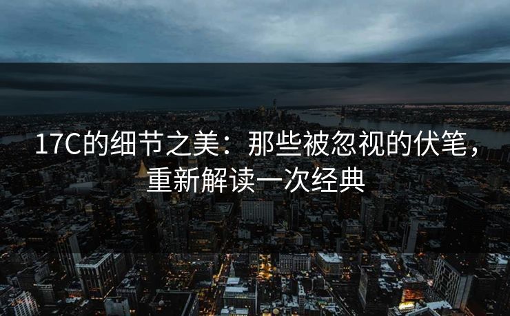 17C的细节之美:那些被忽视的伏笔,重新解读一次经典 17C的细节之美:那些被忽视的伏笔,重新解读一次经典