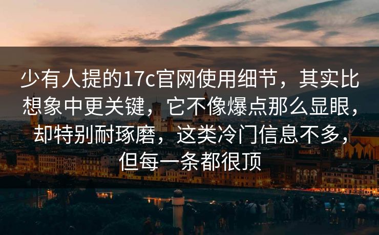 少有人提的17c官网使用细节,其实比想象中更关键,它不像爆点那么显眼,却特别耐琢磨,这类冷门信息不多,但每一条都很顶 少有人提的17c官网使用细节,其实比想象中更关键,它不像爆点那么显眼,却特别耐琢磨,这类冷门信息不多,但每一条都很顶