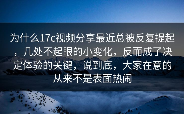 为什么17c视频分享最近总被反复提起，几处不起眼的小变化，反而成了决定体验的关键，说到底，大家在意的从来不是表面热闹