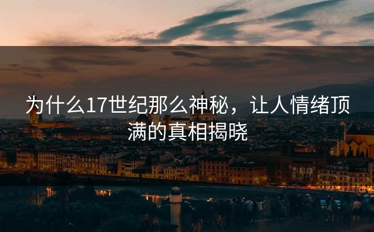 为什么17世纪那么神秘,让人情绪顶满的真相揭晓 为什么17世纪那么神秘,让人情绪顶满的真相揭晓