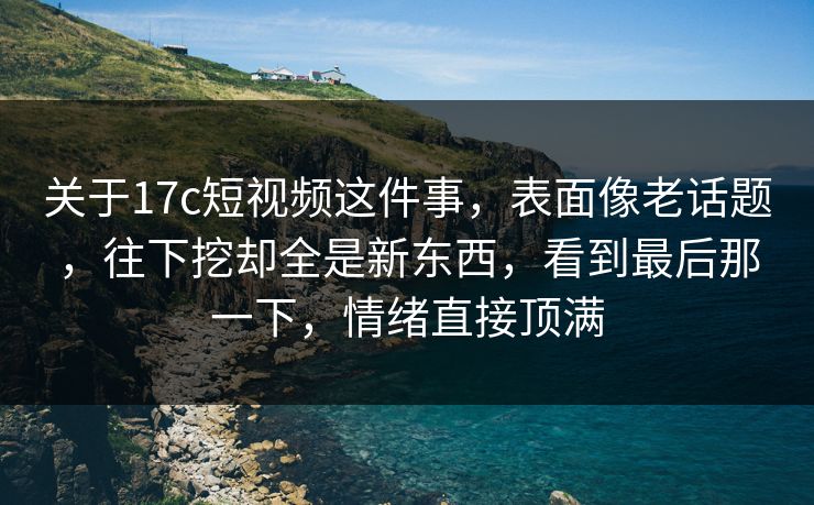 关于17c短视频这件事,表面像老话题,往下挖却全是新东西,看到最后那一下,情绪直接顶满 关于17c短视频这件事,表面像老话题,往下挖却全是新东西,看到最后那一下,情绪直接顶满